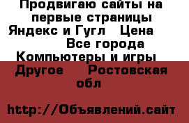 Продвигаю сайты на первые страницы Яндекс и Гугл › Цена ­ 8 000 - Все города Компьютеры и игры » Другое   . Ростовская обл.